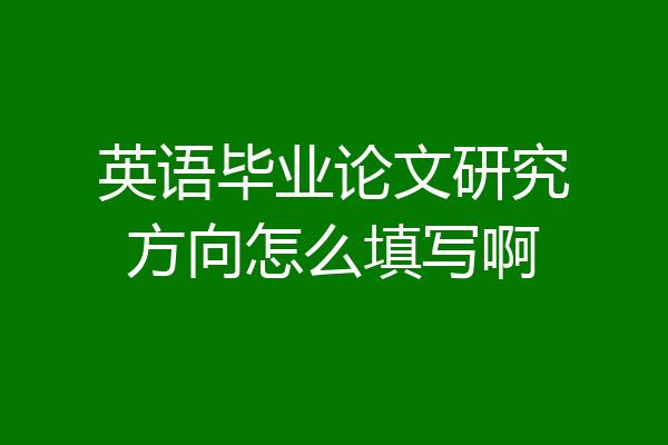 英语毕业论文研究方向怎么填写啊
