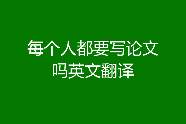 每个人都要写论文吗英文翻译