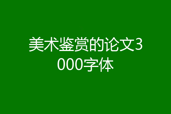 美术鉴赏的论文3000字体