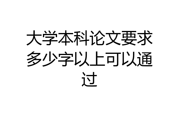 大学本科论文要求多少字以上可以通过