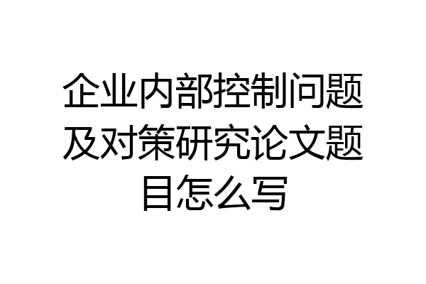 企业内部控制问题及对策研究论文题目怎么写