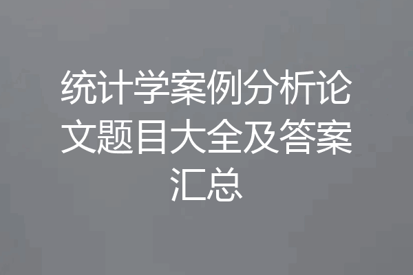 统计学案例分析论文题目大全及答案汇总