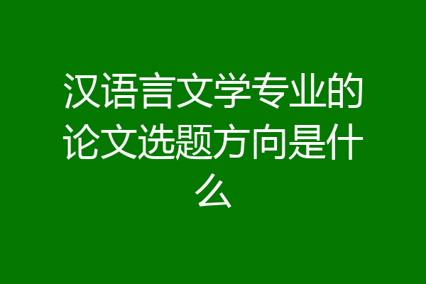 汉语言文学专业的论文选题方向是什么