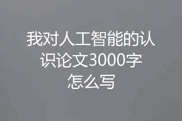 我对人工智能的认识论文3000字怎么写