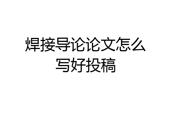 焊接导论论文怎么写好投稿