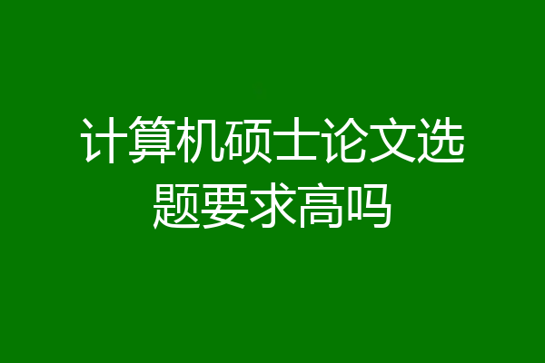 计算机硕士论文选题要求高吗