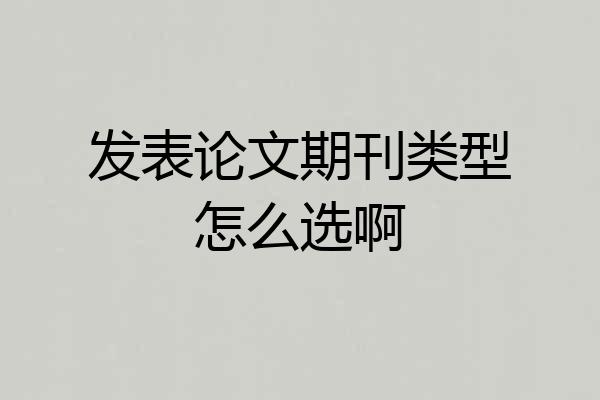 发表论文期刊类型怎么选啊