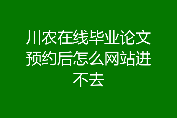 川农在线毕业论文预约后怎么网站进不去