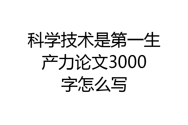 科学技术是第一生产力论文3000字怎么写
