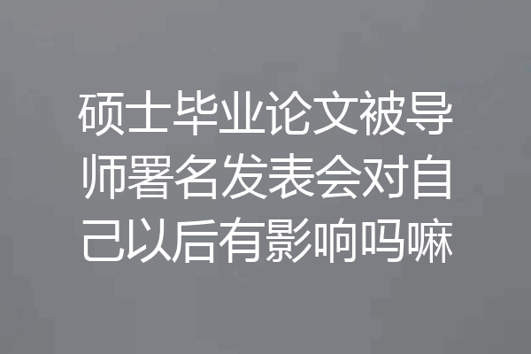 硕士毕业论文被导师署名发表会对自己以后有影响吗嘛