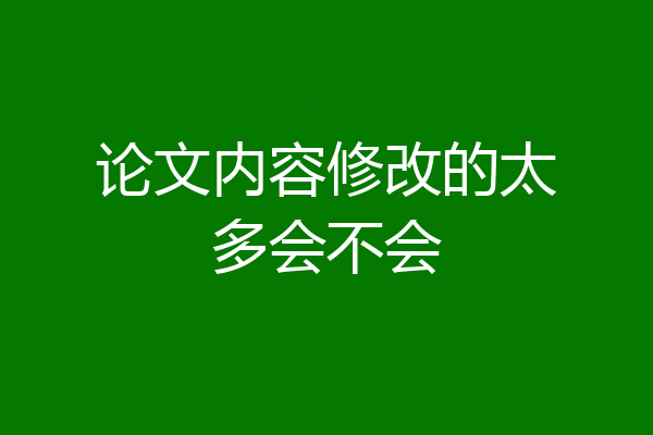 论文内容修改的太多会不会