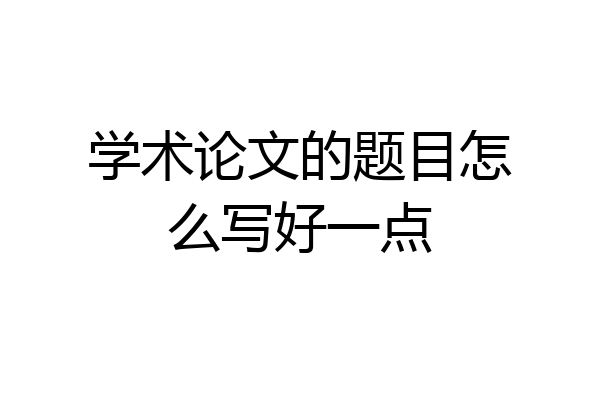 学术论文的题目怎么写好一点