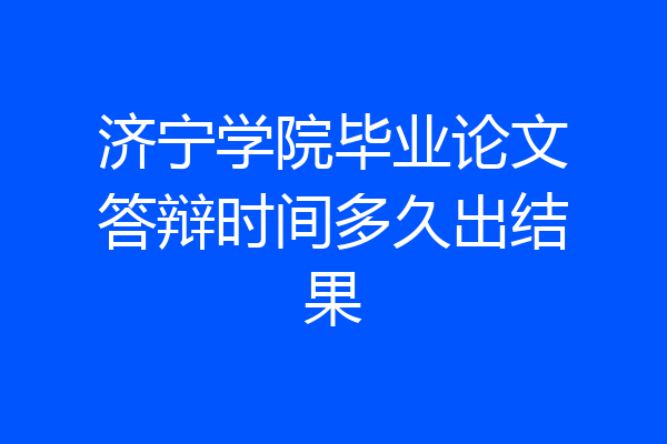 济宁学院毕业论文答辩时间多久出结果