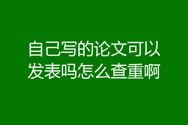 自己写的论文可以发表吗怎么查重啊
