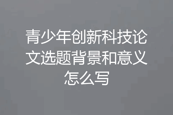 青少年创新科技论文选题背景和意义怎么写