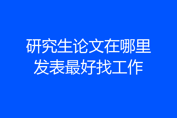 研究生论文在哪里发表最好找工作
