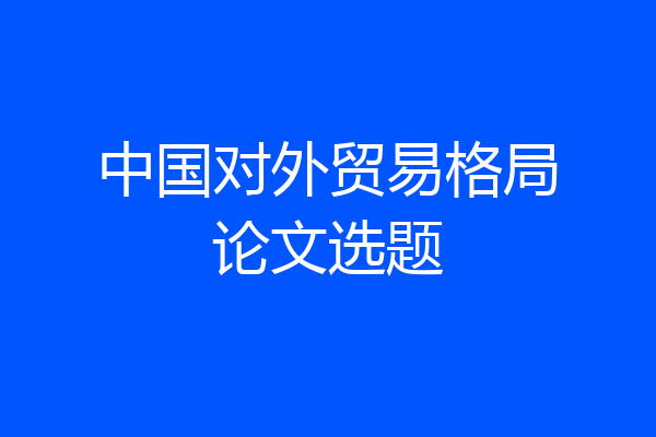 中国对外贸易格局论文选题