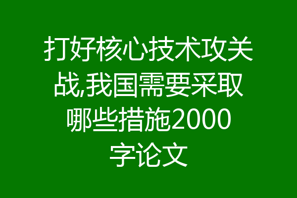 打好核心技术攻关战,我国需要采取哪些措施2000字论文