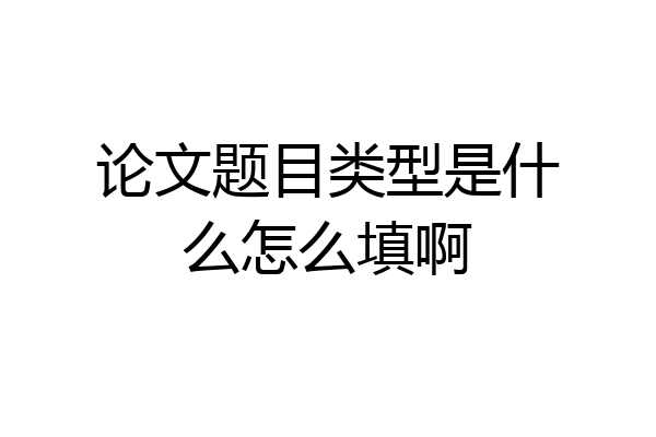论文题目类型是什么怎么填啊