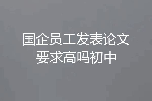 国企员工发表论文要求高吗初中
