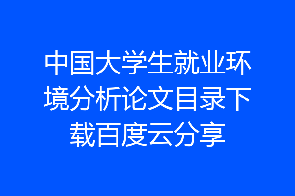 中国大学生就业环境分析论文目录下载百度云分享
