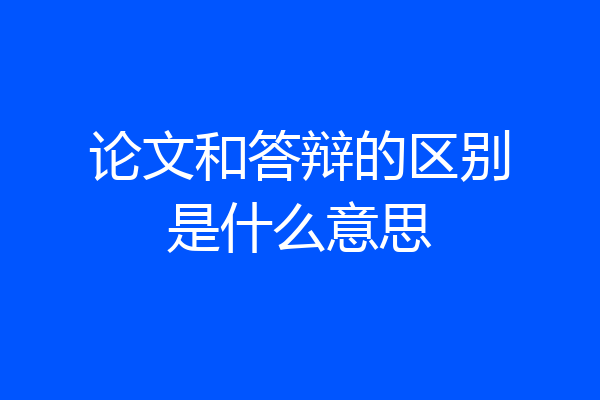 论文和答辩的区别是什么意思