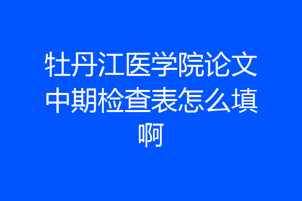 牡丹江医学院论文中期检查表怎么填啊