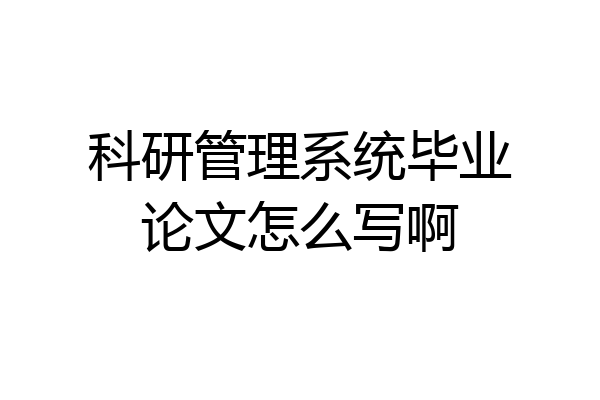 科研管理系统毕业论文怎么写啊
