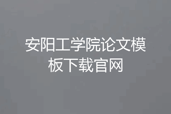安阳工学院论文模板下载官网