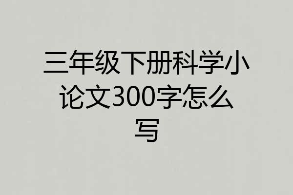 三年级下册科学小论文300字怎么写