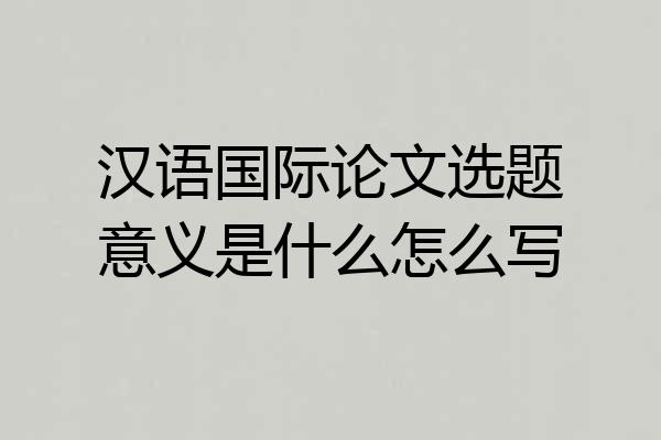 汉语国际论文选题意义是什么怎么写