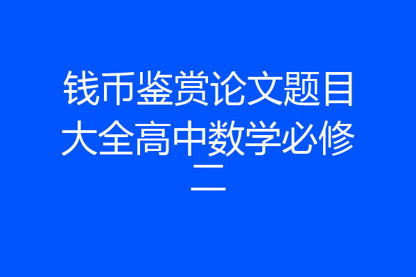 钱币鉴赏论文题目大全高中数学必修二
