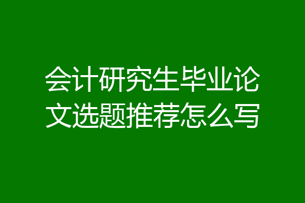 会计研究生毕业论文选题推荐怎么写