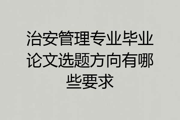 治安管理专业毕业论文选题方向有哪些要求