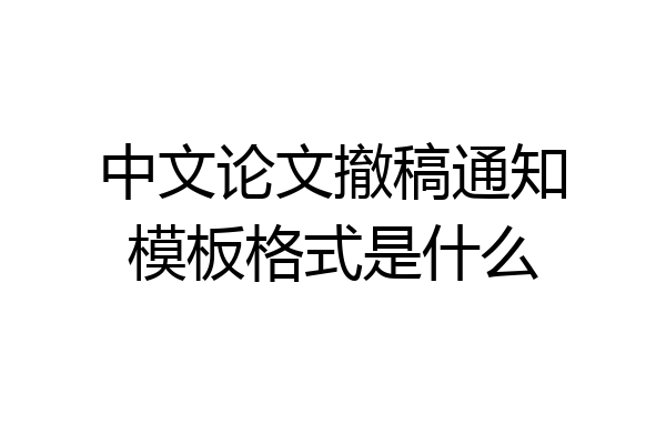 中文论文撤稿通知模板格式是什么