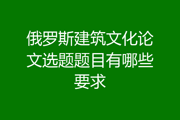 俄罗斯建筑文化论文选题题目有哪些要求