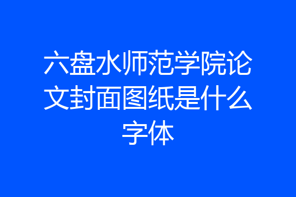 六盘水师范学院论文封面图纸是什么字体