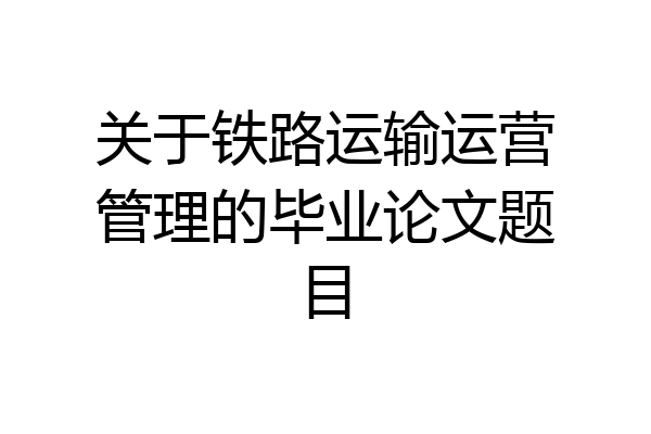 关于铁路运输运营管理的毕业论文题目