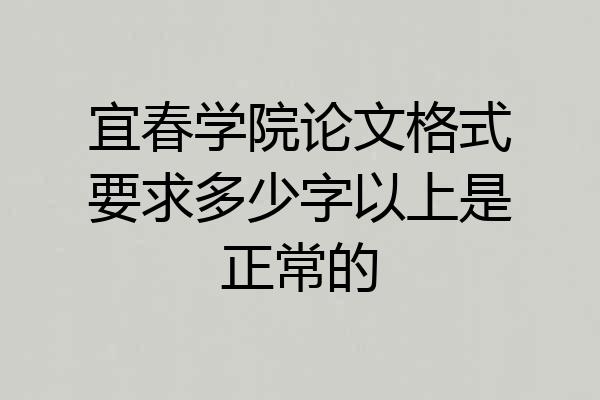 宜春学院论文格式要求多少字以上是正常的