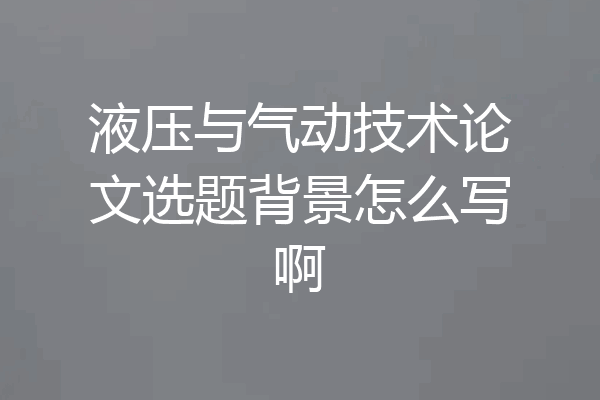 液压与气动技术论文选题背景怎么写啊