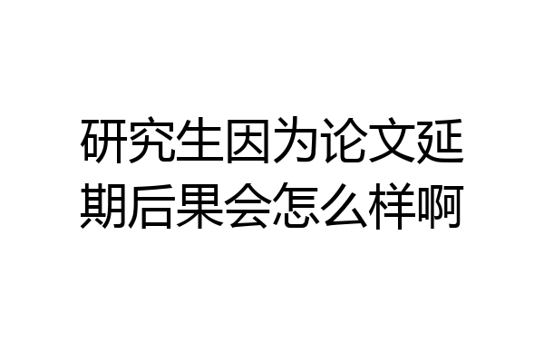 研究生因为论文延期后果会怎么样啊
