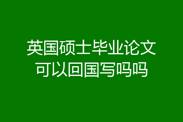 英国硕士毕业论文可以回国写吗吗