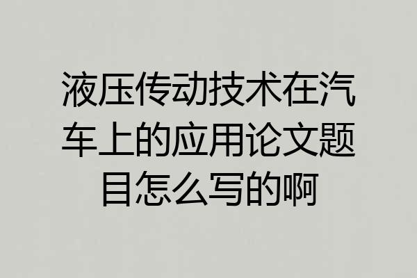 液压传动技术在汽车上的应用论文题目怎么写的啊