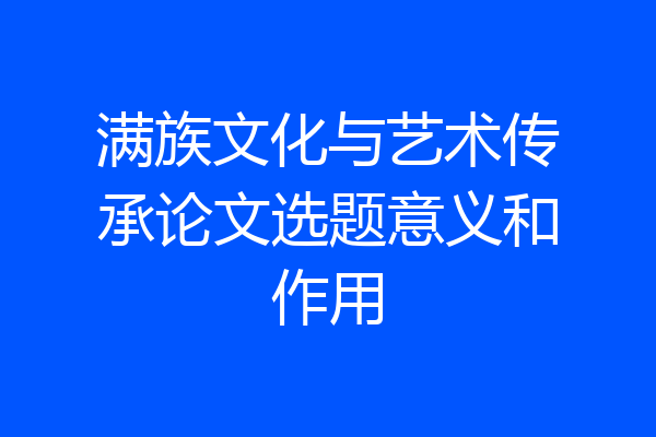 满族文化与艺术传承论文选题意义和作用