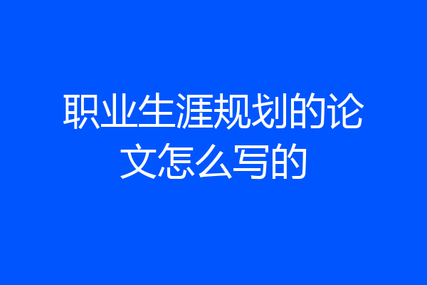 职业生涯规划的论文怎么写的