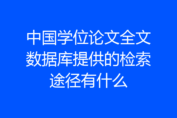 中国学位论文全文数据库提供的检索途径有什么
