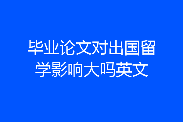 毕业论文对出国留学影响大吗英文