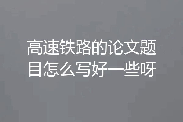 高速铁路的论文题目怎么写好一些呀