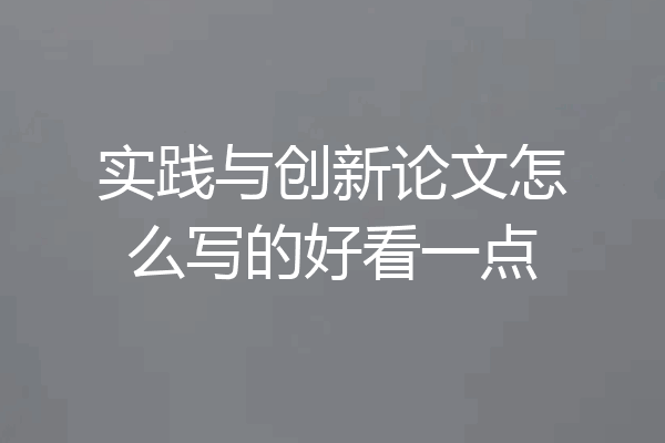 实践与创新论文怎么写的好看一点