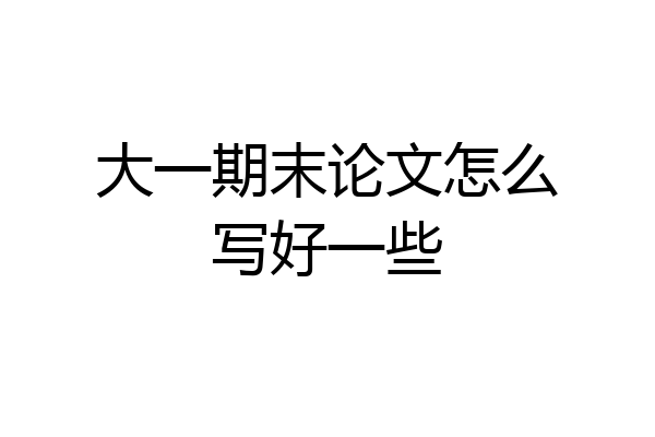 大一期末论文怎么写好一些
